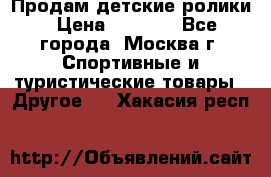 Продам детские ролики › Цена ­ 1 200 - Все города, Москва г. Спортивные и туристические товары » Другое   . Хакасия респ.